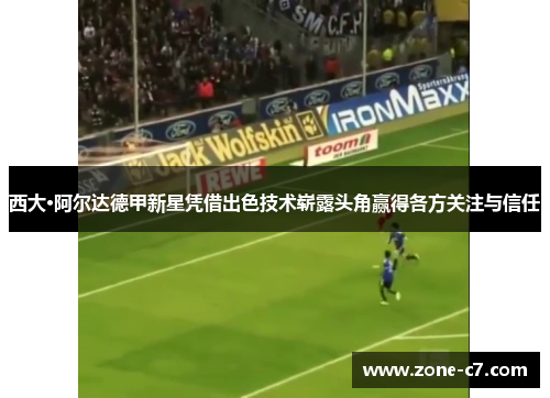 西大·阿尔达德甲新星凭借出色技术崭露头角赢得各方关注与信任