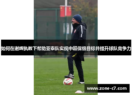 如何在谢晖执教下帮助亚泰队实现中超保级目标并提升球队竞争力